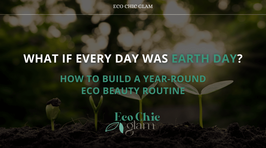 What If Every Day Was Earth Day? How to Build a Year-Round Eco Beauty Routine